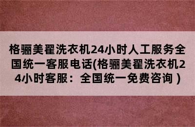 格骊美翟洗衣机24小时人工服务全国统一客服电话(格骊美翟洗衣机24小时客服：全国统一免费咨询 )